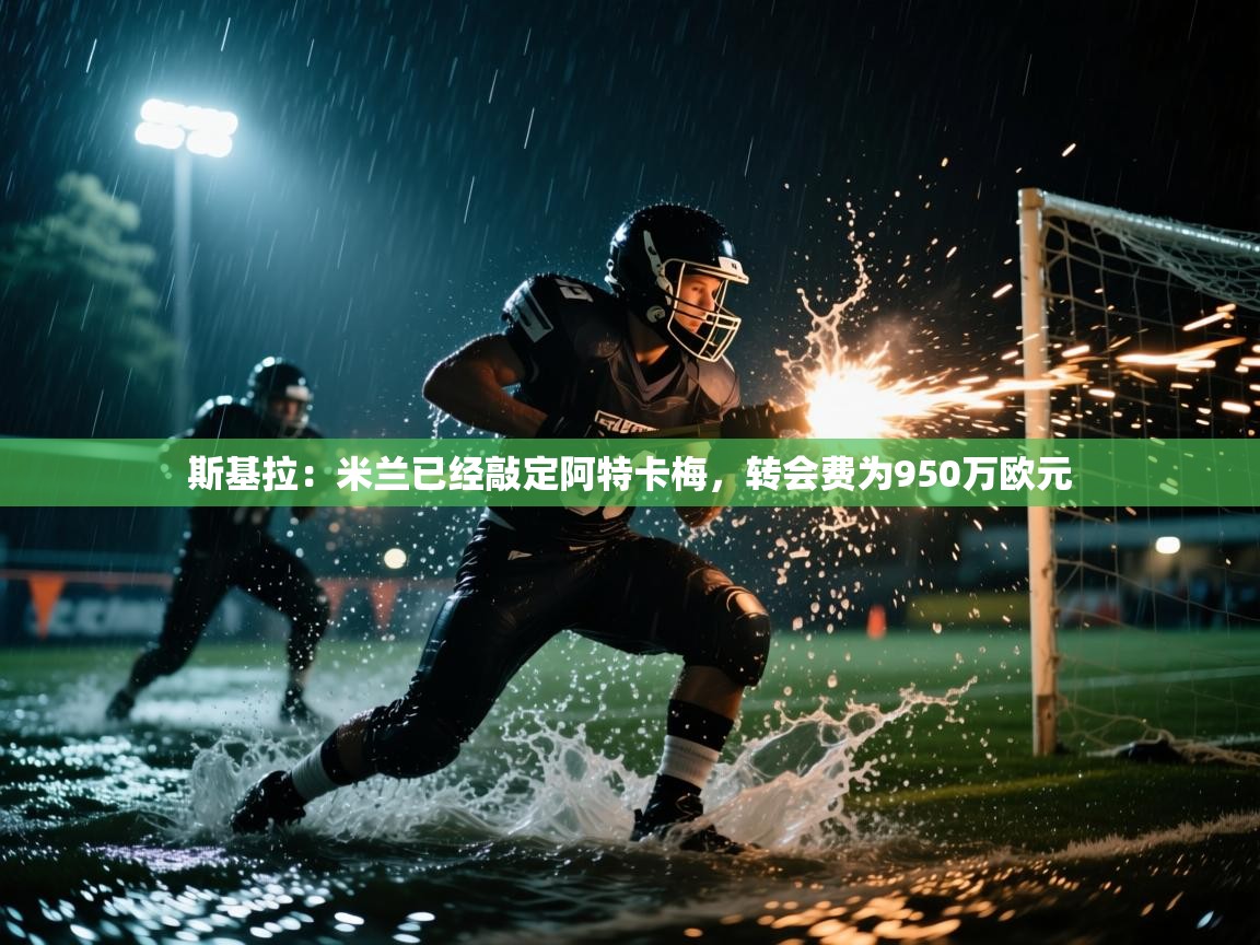 问鼎娱乐pg-斯基拉：米兰已经敲定阿特卡梅，转会费为950万欧元  第1张