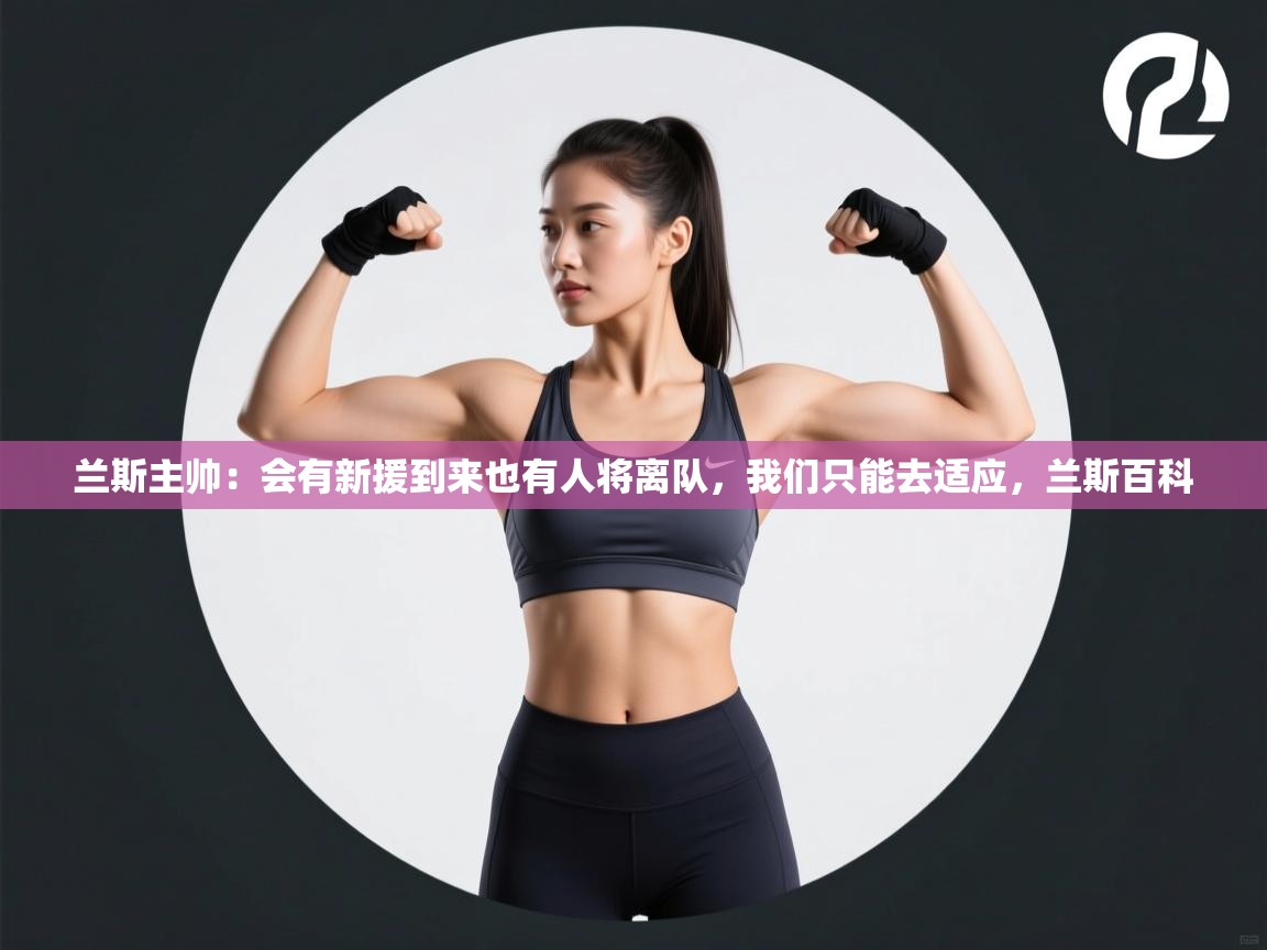 问鼎体育app-兰斯主帅：会有新援到来也有人将离队，我们只能去适应，兰斯百科  第3张