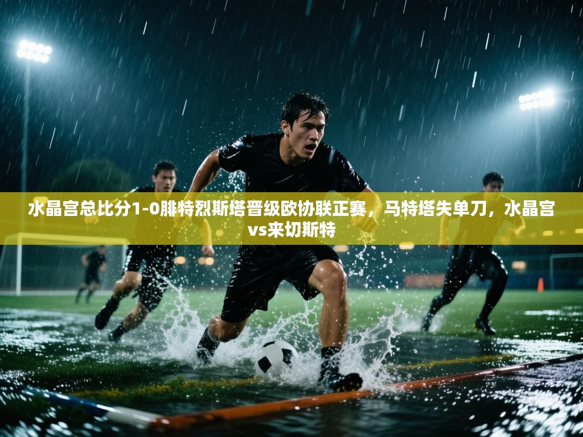 问鼎体育app下载-水晶宫总比分1-0腓特烈斯塔晋级欧协联正赛，马特塔失单刀，水晶宫vs来切斯特  第2张