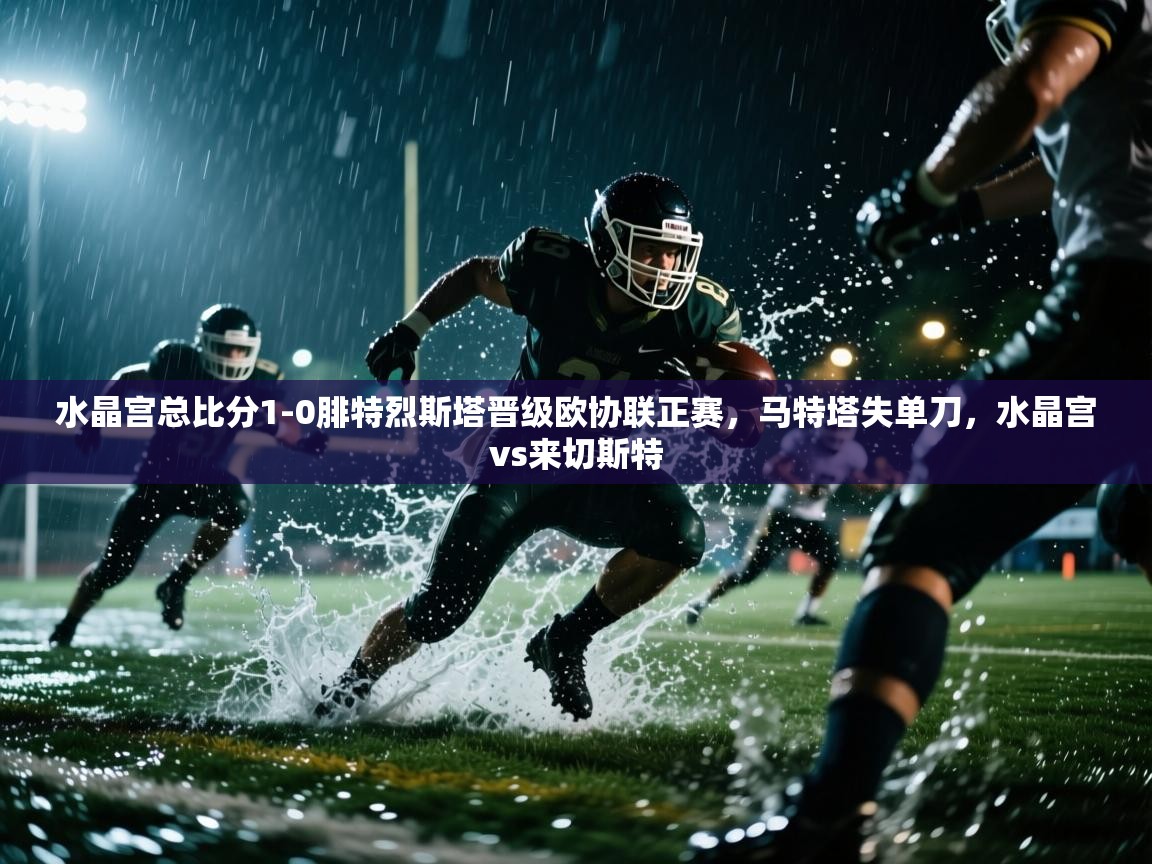 问鼎体育app下载-水晶宫总比分1-0腓特烈斯塔晋级欧协联正赛，马特塔失单刀，水晶宫vs来切斯特  第4张