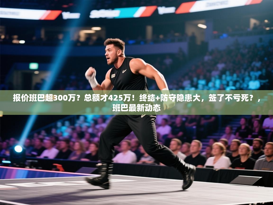 问鼎体育-报价班巴超300万？总额才425万！终结+防守隐患大，签了不亏死？，班巴最新动态