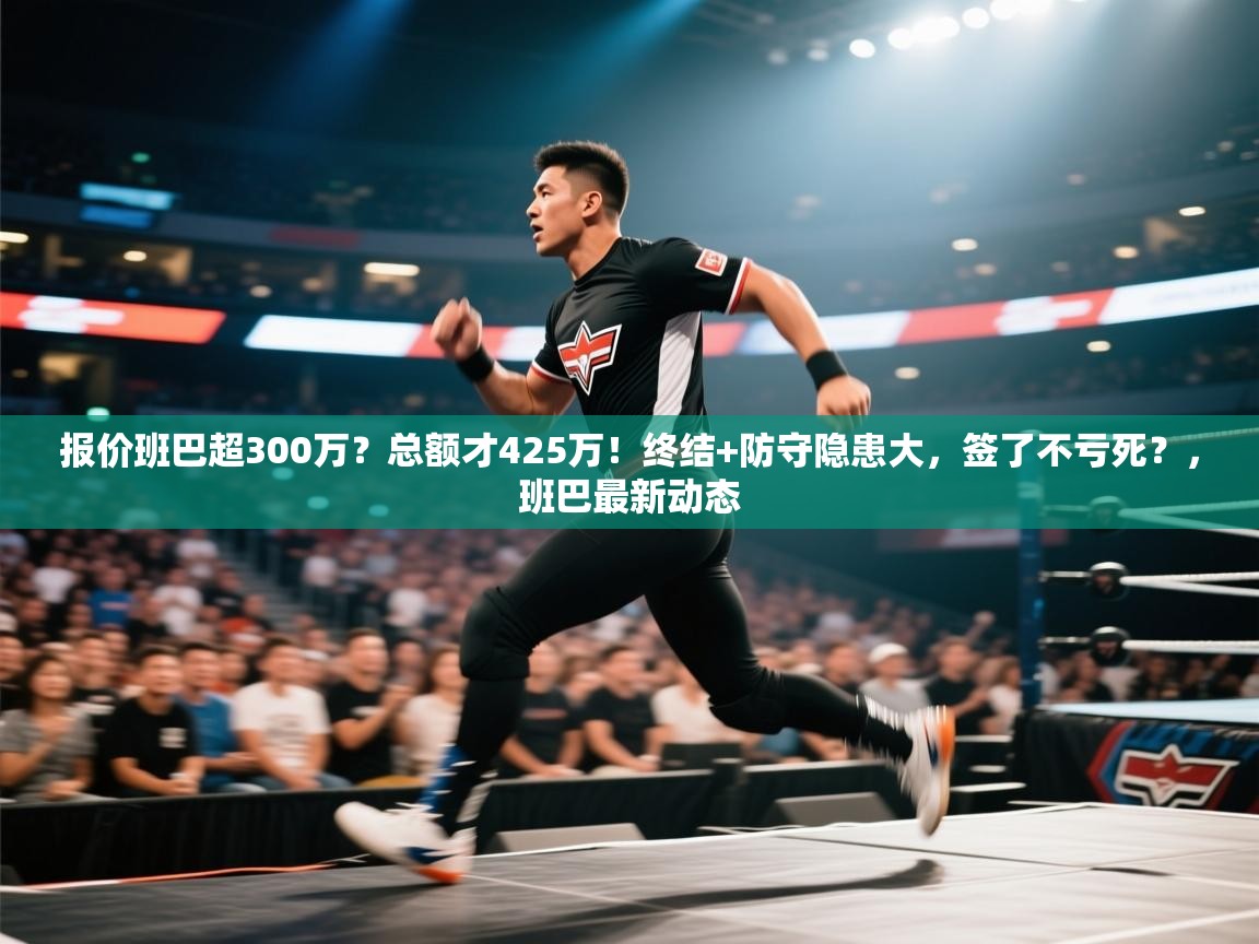 问鼎体育-报价班巴超300万?总额才425万!终结+防守隐患大,签了不亏死?,班巴最新动态 第2张