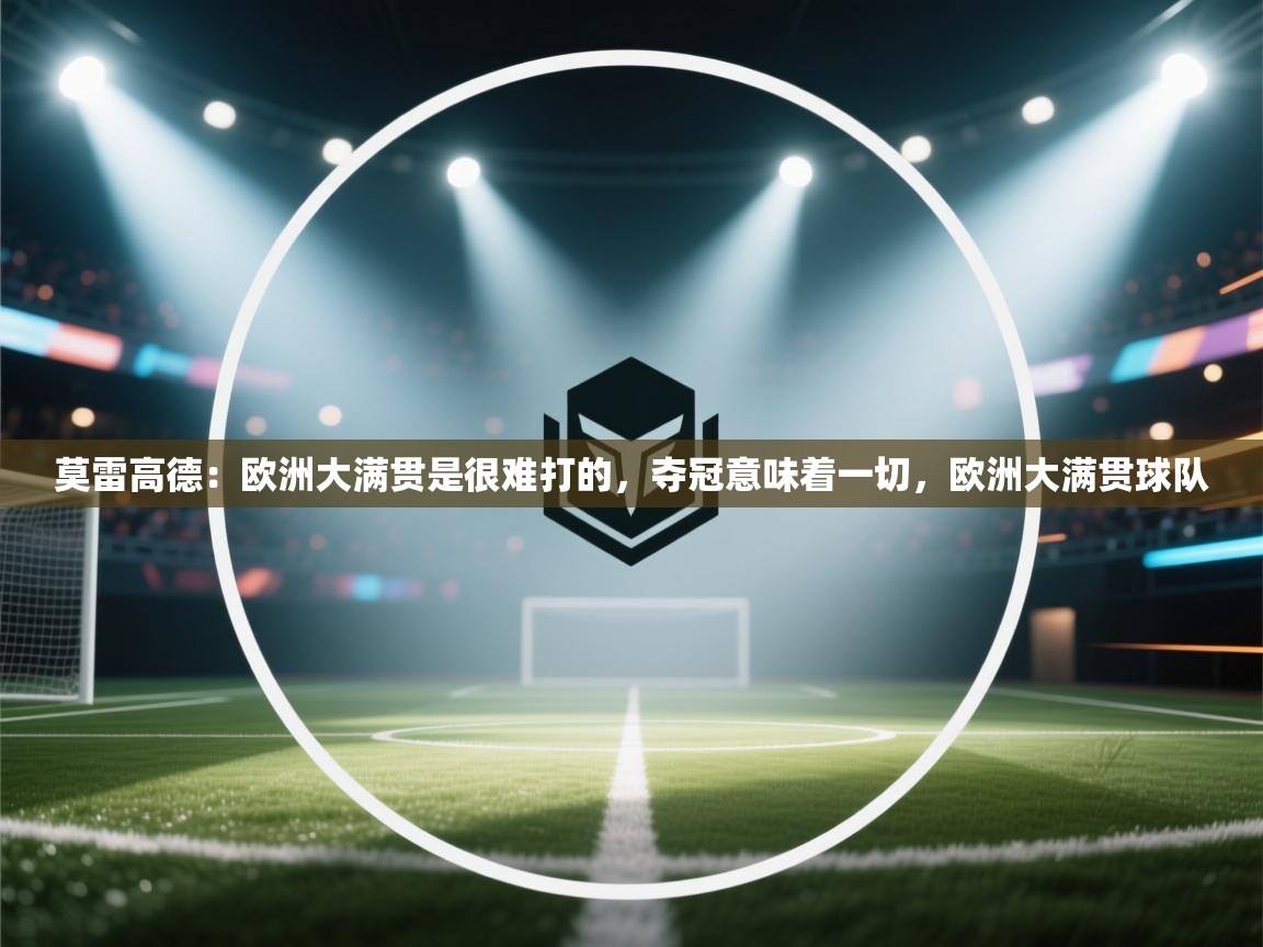 问鼎娱乐在线入口-莫雷高德：欧洲大满贯是很难打的，夺冠意味着一切，欧洲大满贯球队