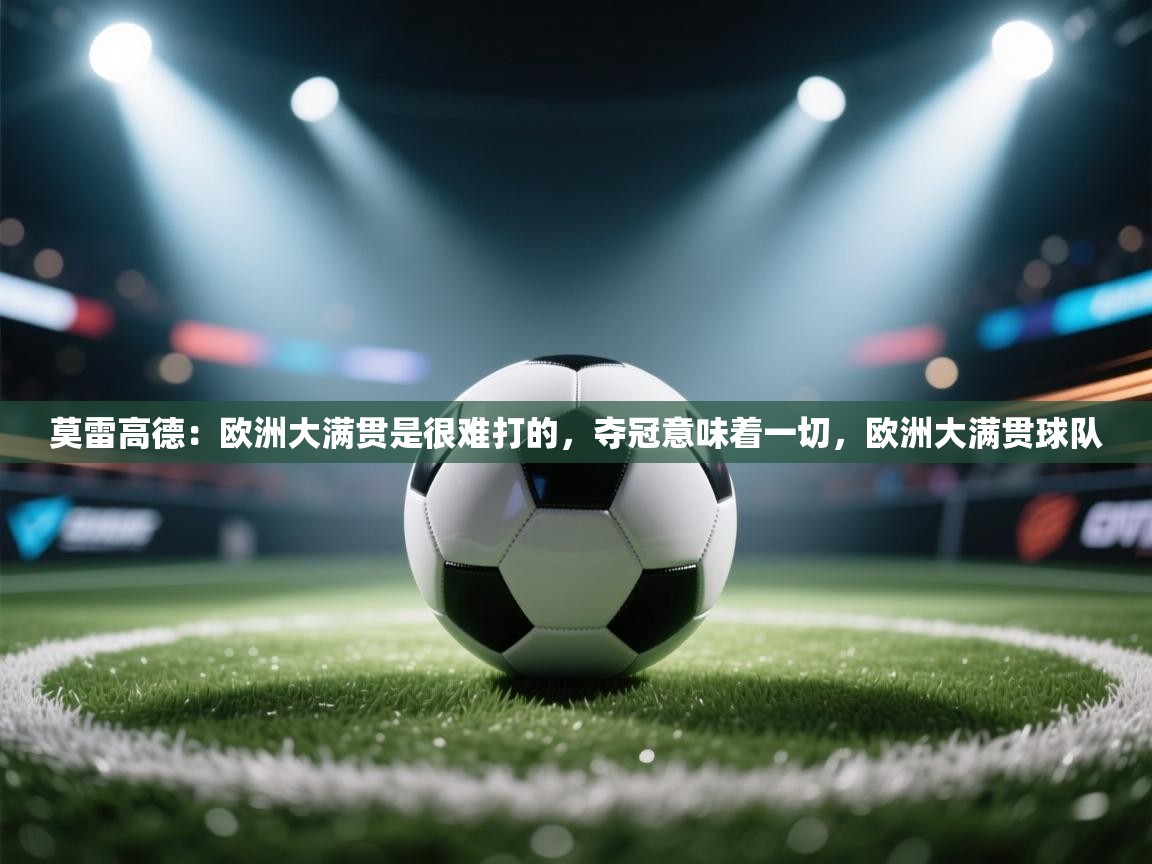 问鼎娱乐在线入口-莫雷高德:欧洲大满贯是很难打的,夺冠意味着一切,欧洲大满贯球队 第2张