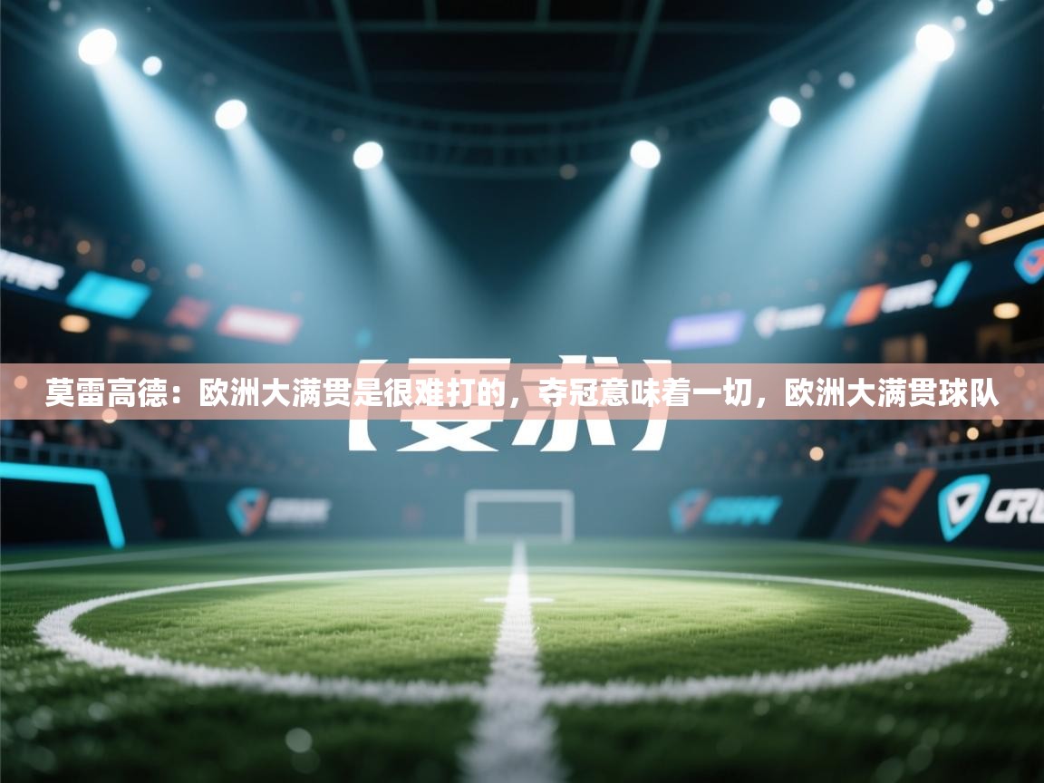 问鼎娱乐在线入口-莫雷高德:欧洲大满贯是很难打的,夺冠意味着一切,欧洲大满贯球队 第3张