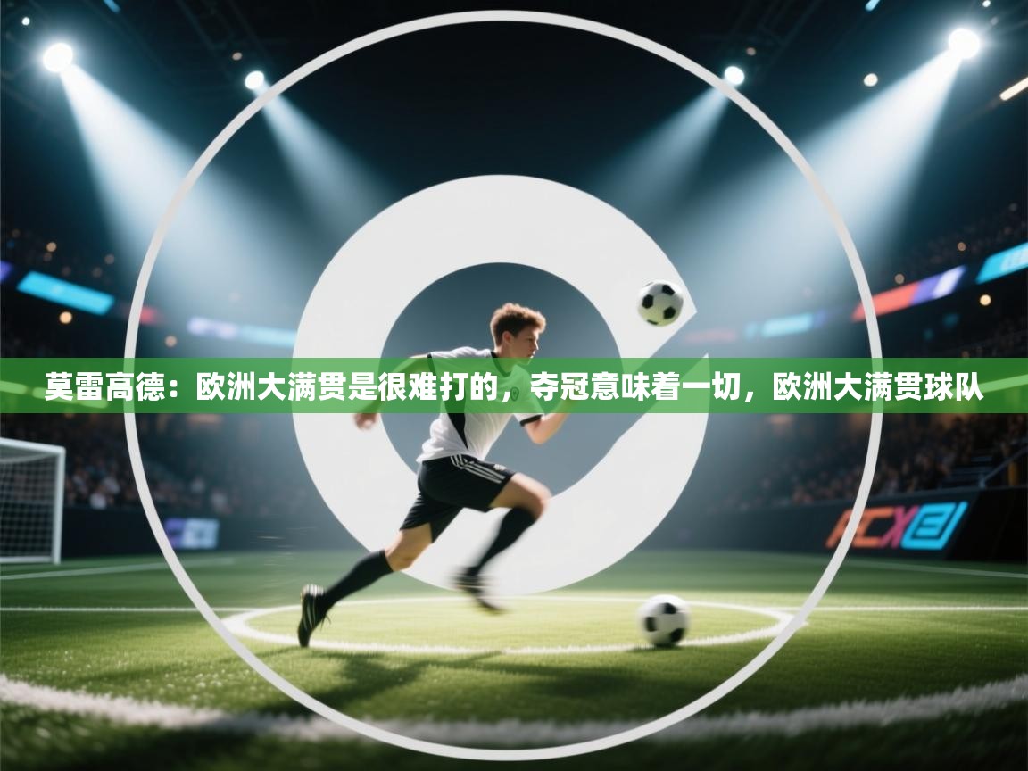 问鼎娱乐在线入口-莫雷高德:欧洲大满贯是很难打的,夺冠意味着一切,欧洲大满贯球队 第4张