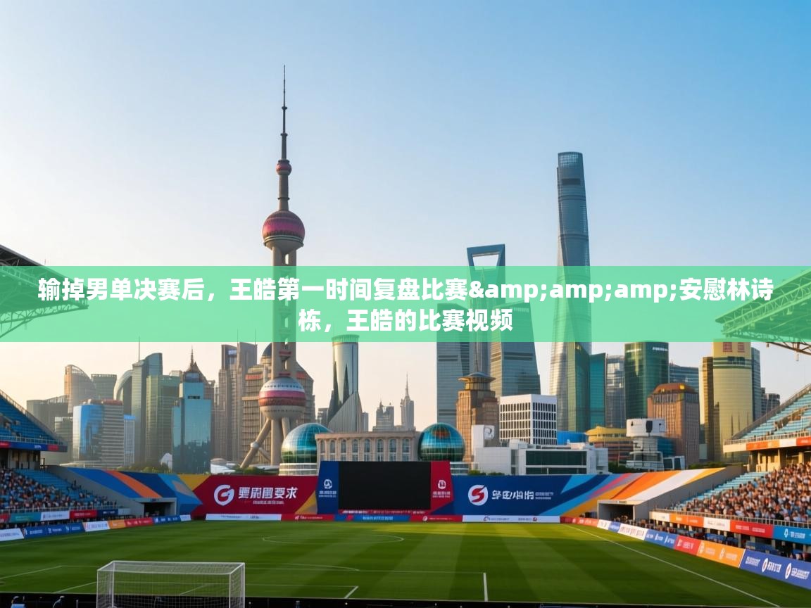 问鼎娱乐app官网-输掉男单决赛后,王皓第一时间复盘比赛&安慰林诗栋,王皓的比赛视频 第3张