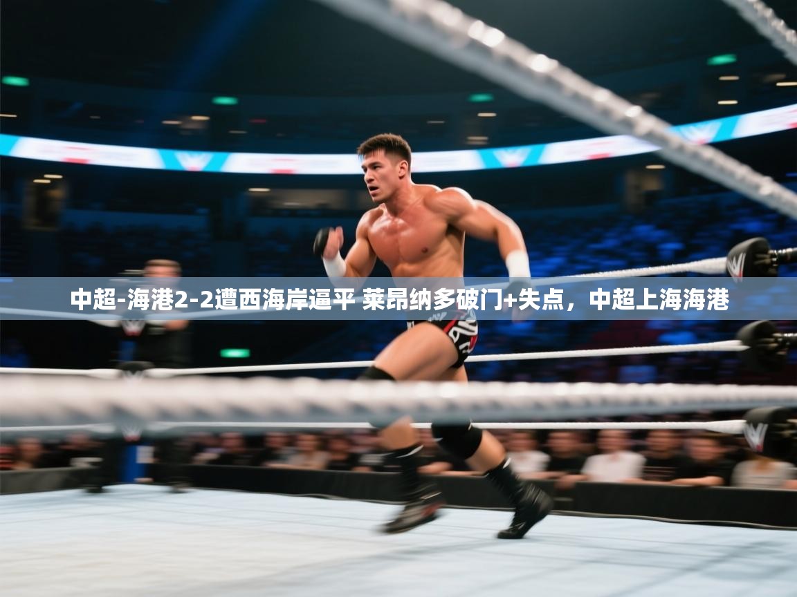 问鼎体育下载-中超-海港2-2遭西海岸逼平 莱昂纳多破门+失点,中超上海海港 第4张