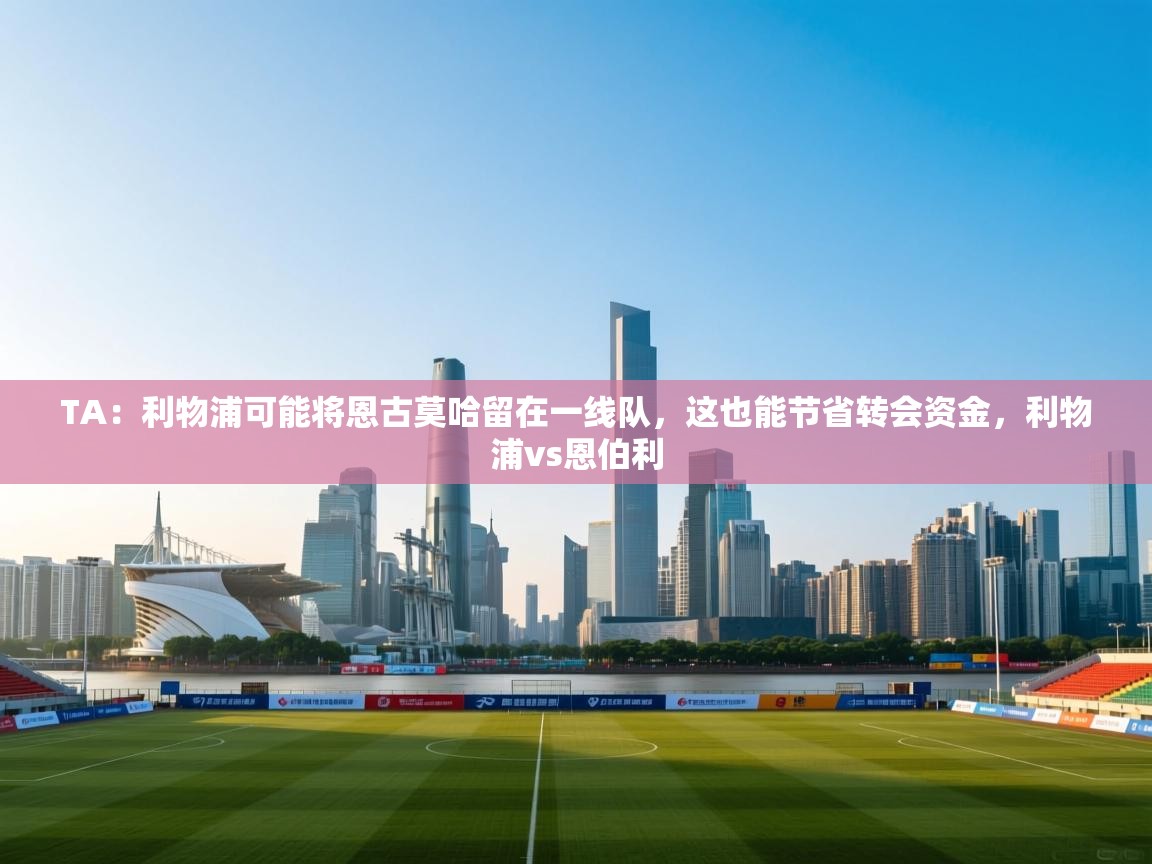 问鼎娱乐在线-TA：利物浦可能将恩古莫哈留在一线队，这也能节省转会资金，利物浦vs恩伯利  第1张