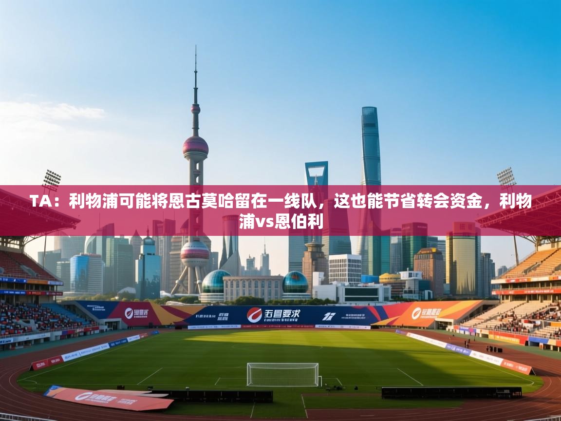 问鼎娱乐在线-TA：利物浦可能将恩古莫哈留在一线队，这也能节省转会资金，利物浦vs恩伯利  第2张