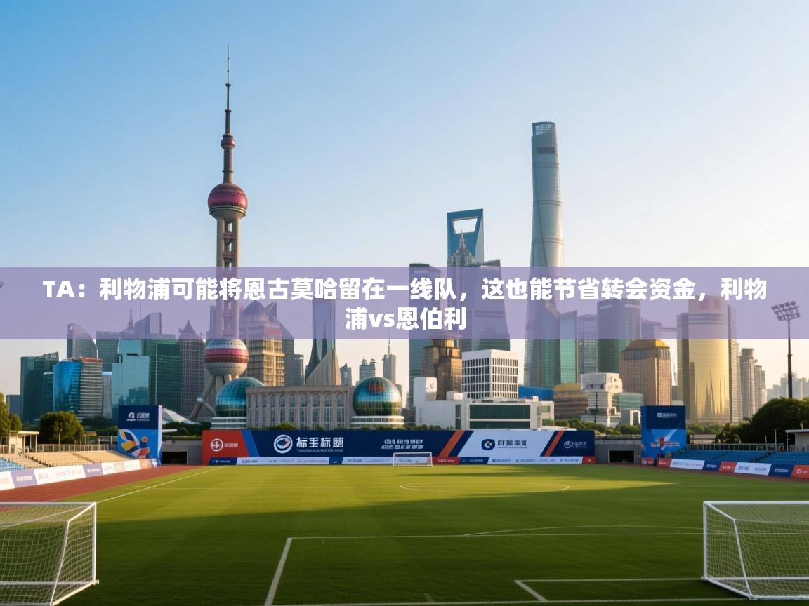 问鼎娱乐在线-TA：利物浦可能将恩古莫哈留在一线队，这也能节省转会资金，利物浦vs恩伯利  第3张