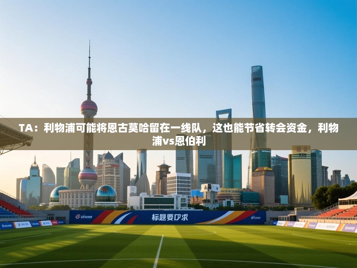 问鼎娱乐在线-TA：利物浦可能将恩古莫哈留在一线队，这也能节省转会资金，利物浦vs恩伯利  第4张