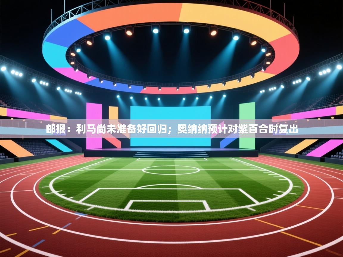 问鼎娱乐app-邮报:利马尚未准备好回归;奥纳纳预计对紫百合时复出 第1张