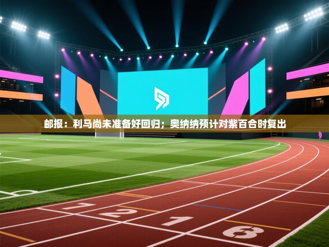 问鼎娱乐app-邮报:利马尚未准备好回归;奥纳纳预计对紫百合时复出 第2张