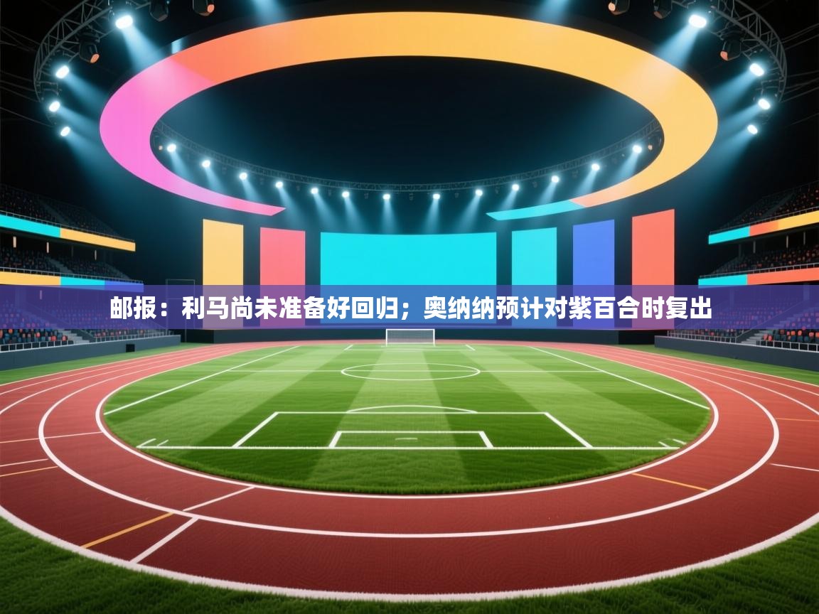 问鼎娱乐app-邮报:利马尚未准备好回归;奥纳纳预计对紫百合时复出 第3张