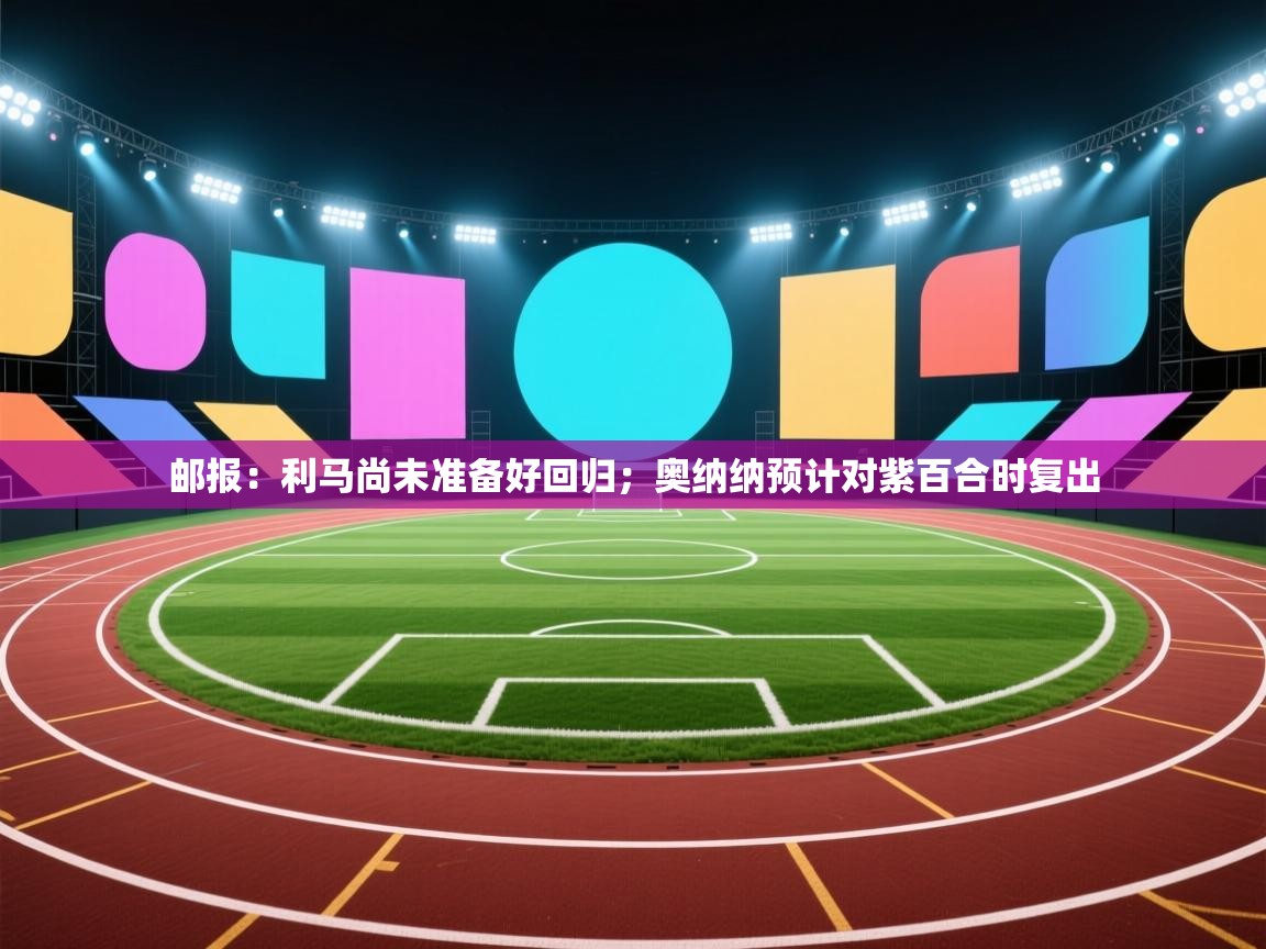 问鼎娱乐app-邮报:利马尚未准备好回归;奥纳纳预计对紫百合时复出 第4张