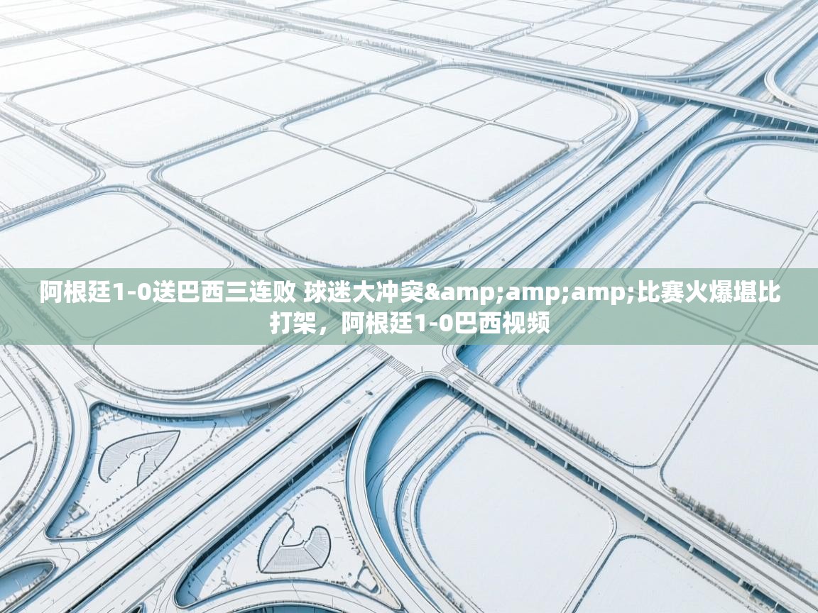 问鼎娱乐app下载-阿根廷1-0送巴西三连败 球迷大冲突&比赛火爆堪比打架,阿根廷1-0巴西视频 第3张