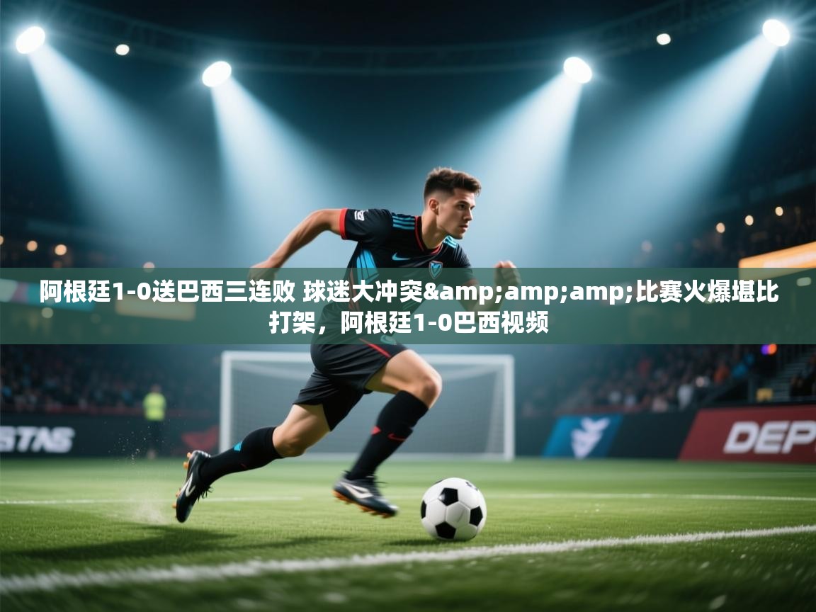 问鼎娱乐app下载-阿根廷1-0送巴西三连败 球迷大冲突&比赛火爆堪比打架,阿根廷1-0巴西视频 第4张