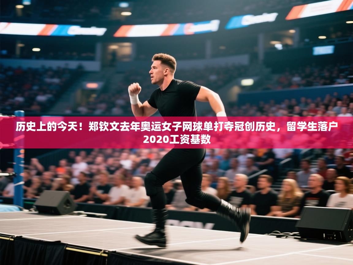 问鼎app注册官网-历史上的今天！郑钦文去年奥运女子网球单打夺冠创历史，留学生落户2020工资基数