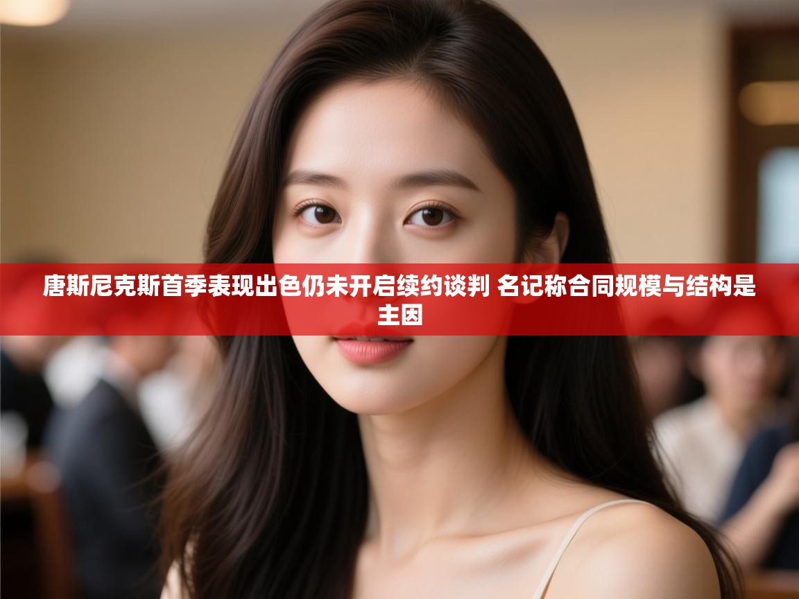 问鼎娱乐在线-唐斯尼克斯首季表现出色仍未开启续约谈判 名记称合同规模与结构是主因