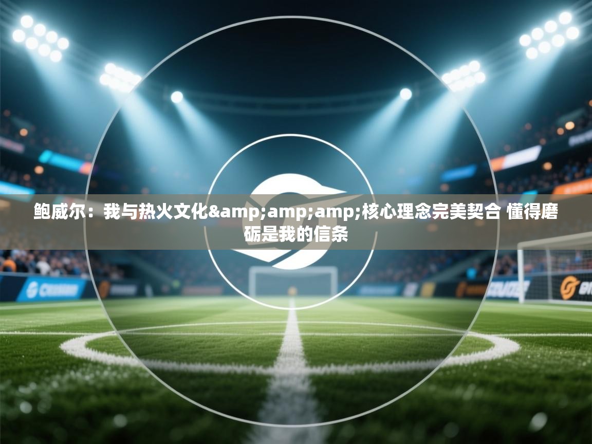 问鼎娱乐pg电子-鲍威尔：我与热火文化&核心理念完美契合 懂得磨砺是我的信条