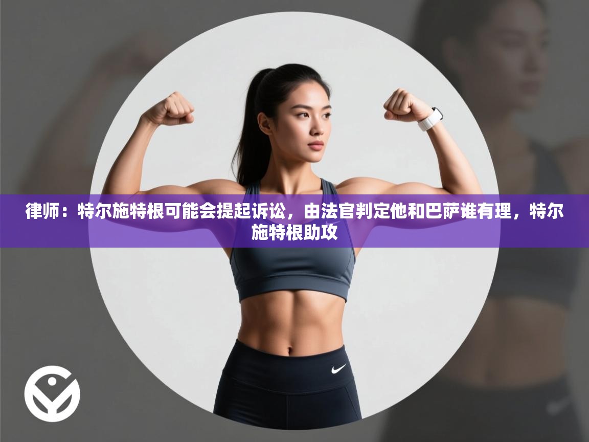 问鼎体育官网入口-律师：特尔施特根可能会提起诉讼，由法官判定他和巴萨谁有理，特尔施特根助攻