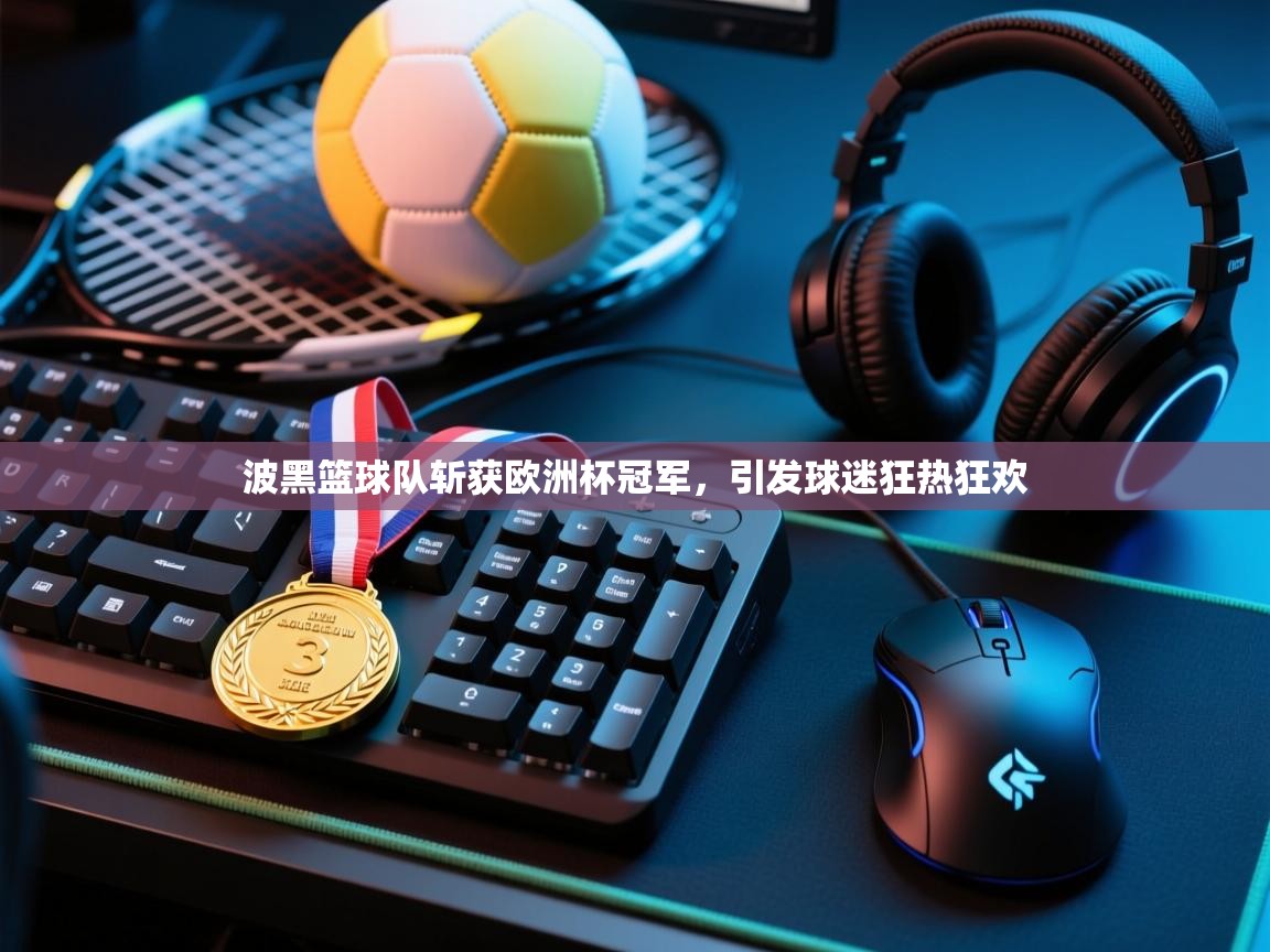 问鼎娱乐app-波黑篮球队斩获欧洲杯冠军，引发球迷狂热狂欢